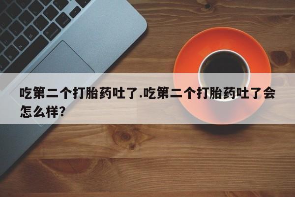 网上米非司酮在线下单微信吃第二个打胎药吐了.吃第二个打胎药吐了会怎么样？