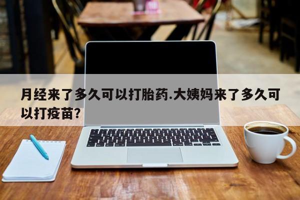 网上米非司酮在线下单微信月经来了多久可以打胎药.大姨妈来了多久可以打疫苗？