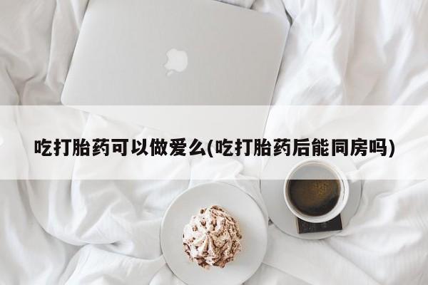 网上米非司酮在线下单微信吃打胎药可以做爱么(吃打胎药后能同房吗)