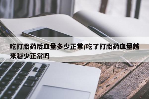 网上米非司酮在线下单微信吃打胎药后血量多少正常/吃了打胎药血量越来越少正常吗