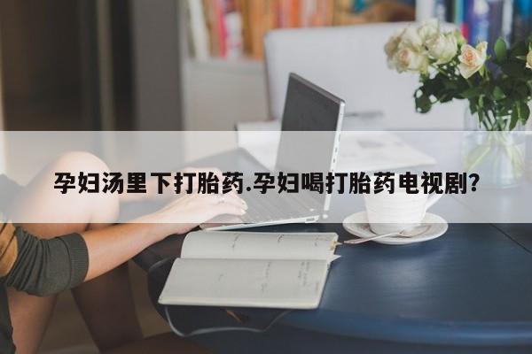 网上米非司酮在线下单微信孕妇汤里下打胎药.孕妇喝打胎药电视剧？