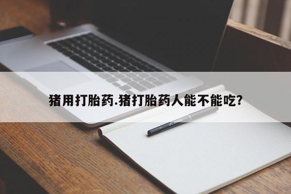 网上米非司酮在线下单微信猪用打胎药.猪打胎药人能不能吃？