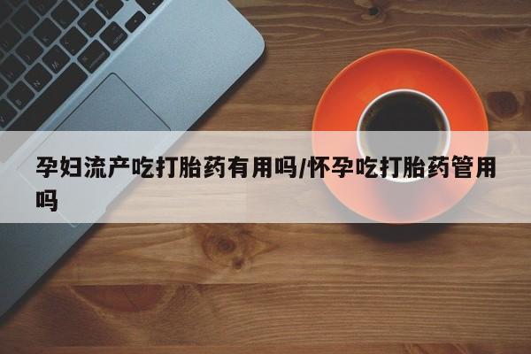 网上米非司酮在线下单微信孕妇流产吃打胎药有用吗/怀孕吃打胎药管用吗