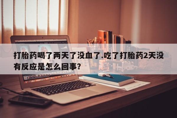 网上米非司酮在线下单微信打胎药喝了两天了没血了.吃了打胎药2天没有反应是怎么回事？