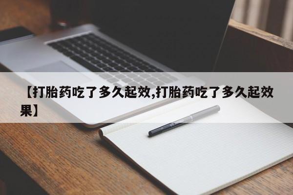 网上米非司酮在线下单微信【打胎药吃了多久起效,打胎药吃了多久起效果】