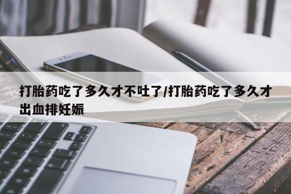 网上米非司酮在线下单微信打胎药吃了多久才不吐了/打胎药吃了多久才出血排妊娠