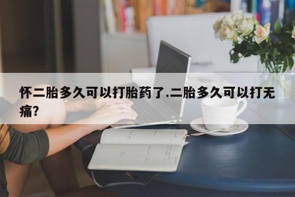 网上米非司酮在线下单微信怀二胎多久可以打胎药了.二胎多久可以打无痛？