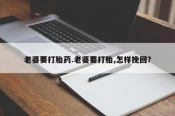 网上米非司酮在线下单微信老婆要打胎药.老婆要打胎,怎样挽回？