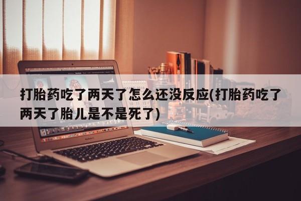 网上米非司酮在线下单微信打胎药吃了两天了怎么还没反应(打胎药吃了两天了胎儿是不是死了)