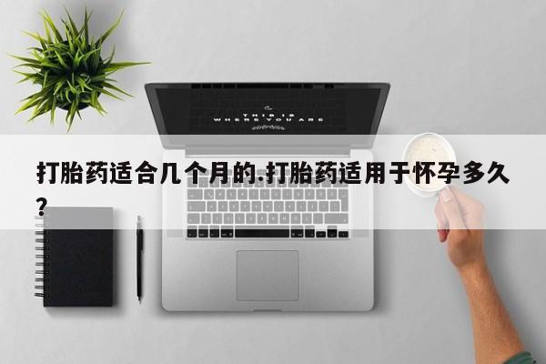 网上米非司酮在线下单微信打胎药适合几个月的.打胎药适用于怀孕多久？