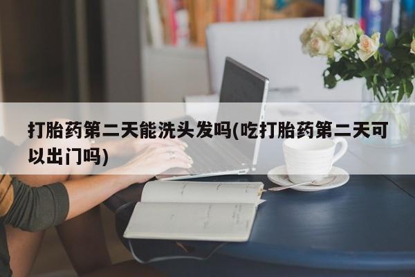 网上米非司酮在线下单微信打胎药第二天能洗头发吗(吃打胎药第二天可以出门吗)