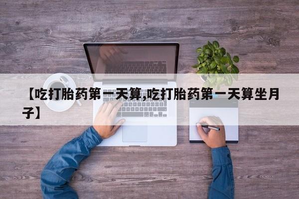 网上米非司酮在线下单微信【吃打胎药第一天算,吃打胎药第一天算坐月子】