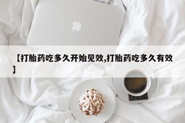 网上米非司酮在线下单微信【打胎药吃多久开始见效,打胎药吃多久有效】