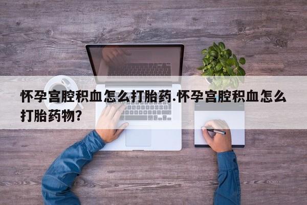 网上米非司酮在线下单微信怀孕宫腔积血怎么打胎药.怀孕宫腔积血怎么打胎药物？