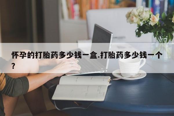 网上米非司酮在线下单微信怀孕的打胎药多少钱一盒.打胎药多少钱一个？
