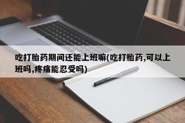网上米非司酮在线下单微信吃打胎药期间还能上班嘛(吃打胎药,可以上班吗,疼痛能忍受吗)