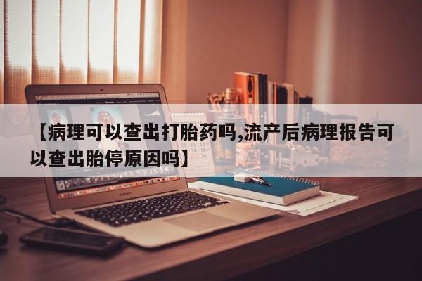 网上米非司酮在线下单微信【病理可以查出打胎药吗,流产后病理报告可以查出胎停原因吗】