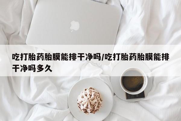 网上米非司酮在线下单微信吃打胎药胎膜能排干净吗/吃打胎药胎膜能排干净吗多久