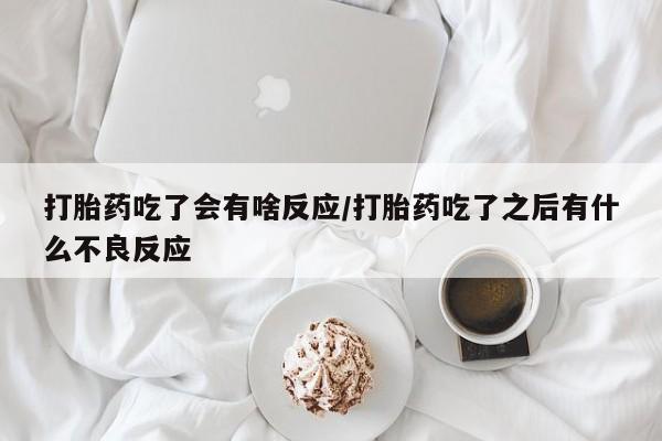 网上米非司酮在线下单微信打胎药吃了会有啥反应/打胎药吃了之后有什么不良反应