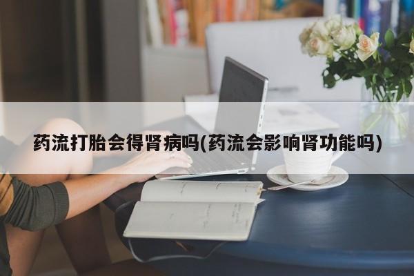 网上米非司酮在线下单微信药流打胎会得肾病吗(药流会影响肾功能吗)