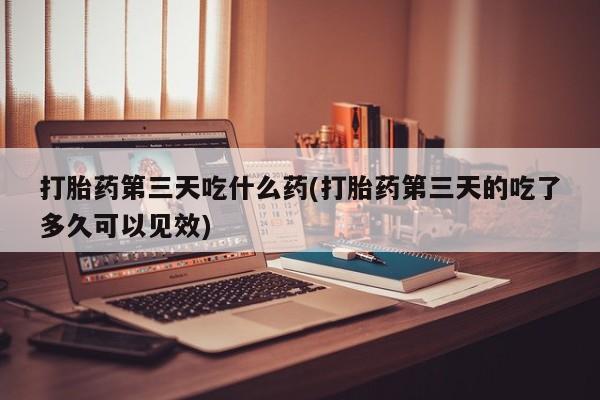 网上米非司酮在线下单微信打胎药第三天吃什么药(打胎药第三天的吃了多久可以见效)