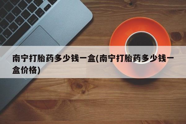 网上米非司酮在线下单微信南宁打胎药多少钱一盒(南宁打胎药多少钱一盒价格)