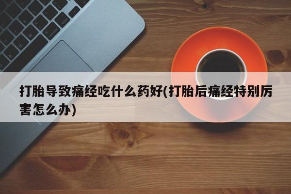 网上米非司酮在线下单微信打胎导致痛经吃什么药好(打胎后痛经特别厉害怎么办)