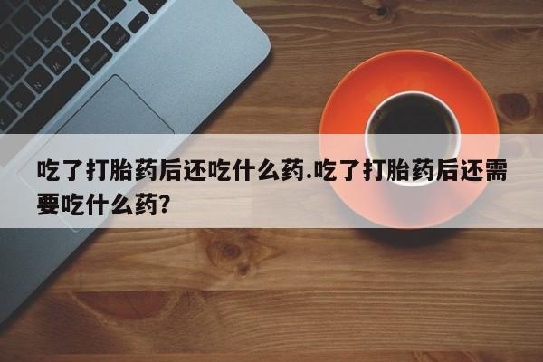 网上米非司酮在线下单微信吃了打胎药后还吃什么药.吃了打胎药后还需要吃什么药？