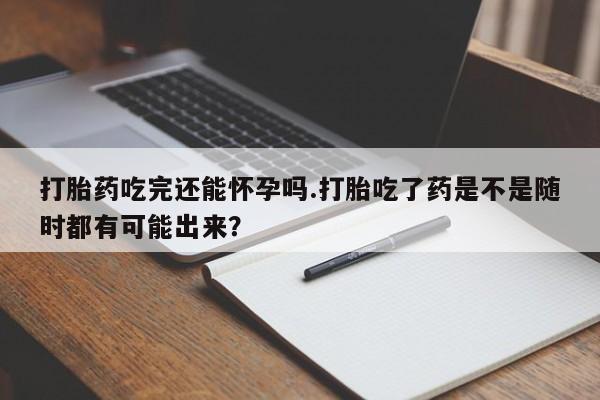 网上米非司酮在线下单微信打胎药吃完还能怀孕吗.打胎吃了药是不是随时都有可能出来？