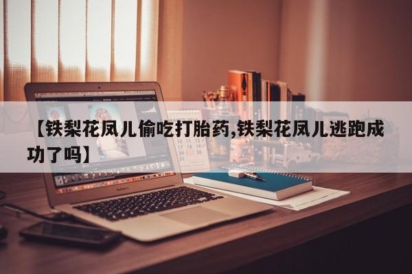 网上米非司酮在线下单微信【铁梨花凤儿偷吃打胎药,铁梨花凤儿逃跑成功了吗】