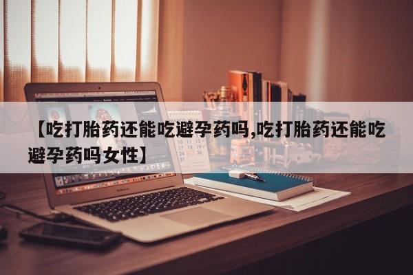 网上米非司酮在线下单微信【吃打胎药还能吃避孕药吗,吃打胎药还能吃避孕药吗女性】
