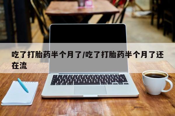 网上米非司酮在线下单微信吃了打胎药半个月了/吃了打胎药半个月了还在流