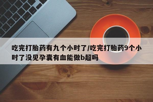 网上米非司酮在线下单微信吃完打胎药有九个小时了/吃完打胎药9个小时了没见孕囊有血能做b超吗