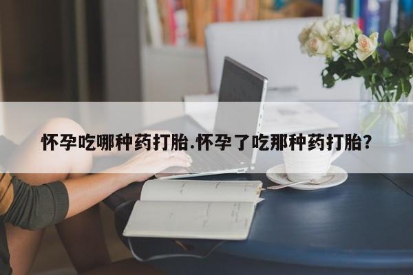 网上米非司酮在线下单微信怀孕吃哪种药打胎.怀孕了吃那种药打胎？