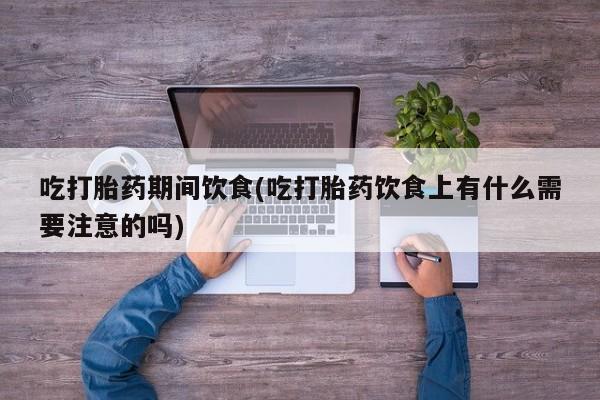 网上米非司酮在线下单微信吃打胎药期间饮食(吃打胎药饮食上有什么需要注意的吗)