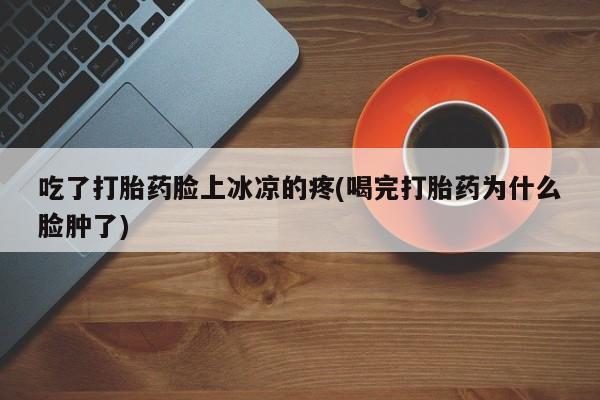 网上米非司酮在线下单微信吃了打胎药脸上冰凉的疼(喝完打胎药为什么脸肿了)