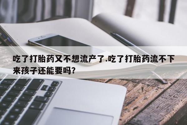 网上米非司酮在线下单微信吃了打胎药又不想流产了.吃了打胎药流不下来孩子还能要吗？