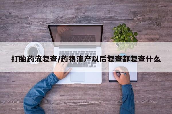 网上米非司酮在线下单微信打胎药流复查/药物流产以后复查都复查什么