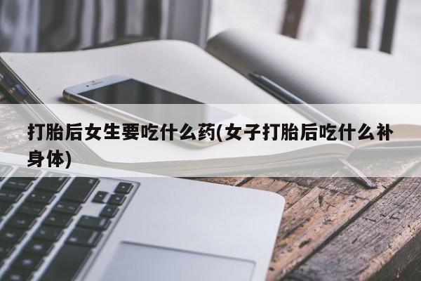 网上米非司酮在线下单微信打胎后女生要吃什么药(女子打胎后吃什么补身体)