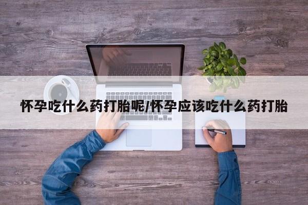 网上米非司酮在线下单微信怀孕吃什么药打胎呢/怀孕应该吃什么药打胎