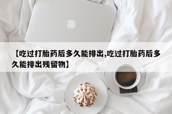 网上米非司酮在线下单微信【吃过打胎药后多久能排出,吃过打胎药后多久能排出残留物】