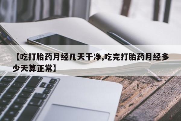 网上米非司酮在线下单微信【吃打胎药月经几天干净,吃完打胎药月经多少天算正常】