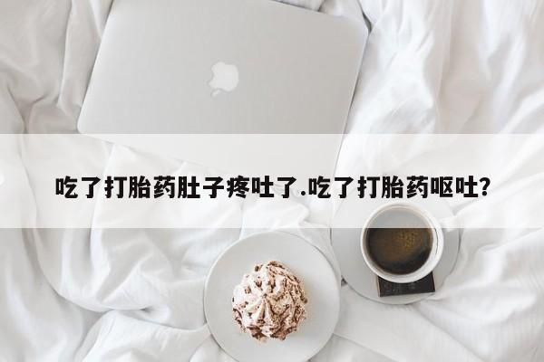 网上米非司酮在线下单微信吃了打胎药肚子疼吐了.吃了打胎药呕吐？