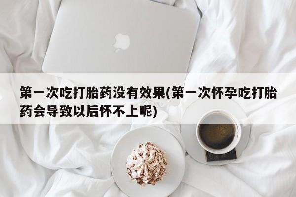 网上米非司酮在线下单微信第一次吃打胎药没有效果(第一次怀孕吃打胎药会导致以后怀不上呢)