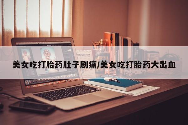 网上米非司酮在线下单微信美女吃打胎药肚子剧痛/美女吃打胎药大出血