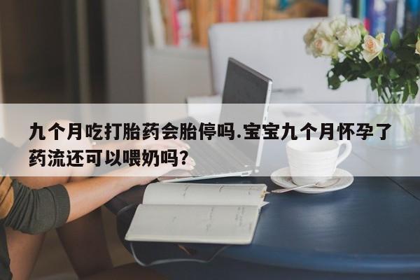 网上米非司酮在线下单微信九个月吃打胎药会胎停吗.宝宝九个月怀孕了药流还可以喂奶吗？