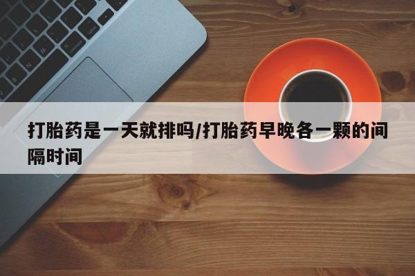网上米非司酮在线下单微信打胎药是一天就排吗/打胎药早晚各一颗的间隔时间
