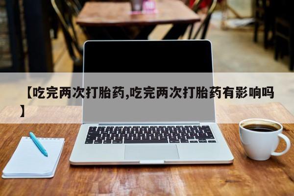 网上米非司酮在线下单微信【吃完两次打胎药,吃完两次打胎药有影响吗】