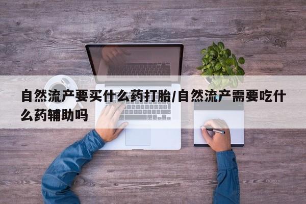 网上米非司酮在线下单微信自然流产要买什么药打胎/自然流产需要吃什么药辅助吗
