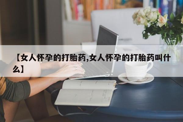 网上米非司酮在线下单微信【女人怀孕的打胎药,女人怀孕的打胎药叫什么】